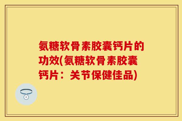 氨糖软骨素胶囊钙片的功效(氨糖软骨素胶囊钙片：关节保健佳品)