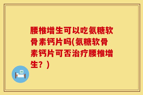 腰椎增生可以吃氨糖软骨素钙片吗(氨糖软骨素钙片可否腰椎增生?) 腰椎增生可以吃氨糖软骨素钙片吗(氨糖软骨素钙片可否腰椎增生?)
