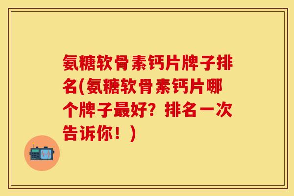 氨糖软骨素钙片牌子排名(氨糖软骨素钙片哪个牌子好?排名一次告诉你!) 氨糖软骨素钙片牌子排名(氨糖软骨素钙片哪个牌子好?排名一次告诉你!)