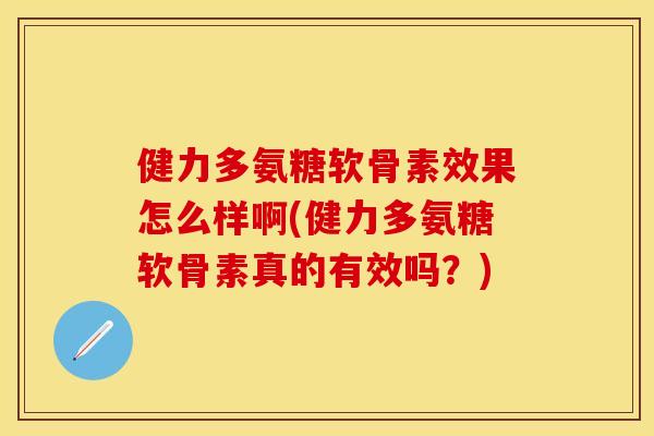 健力多氨糖软骨素效果怎么样啊(健力多氨糖软骨素真的有效吗？)