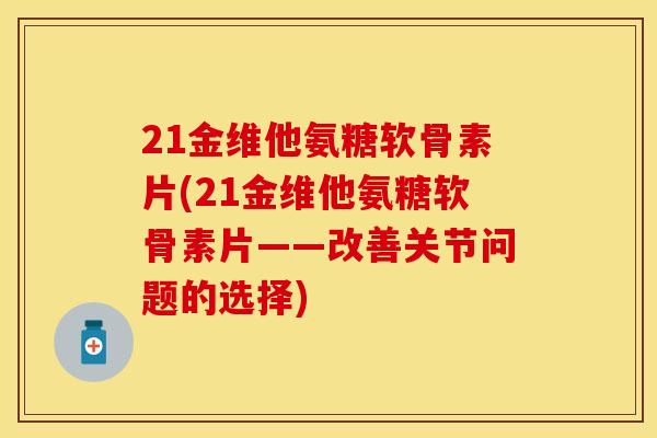 21金维他氨糖软骨素片(21金维他氨糖软骨素片——改善关节问题的选择)
