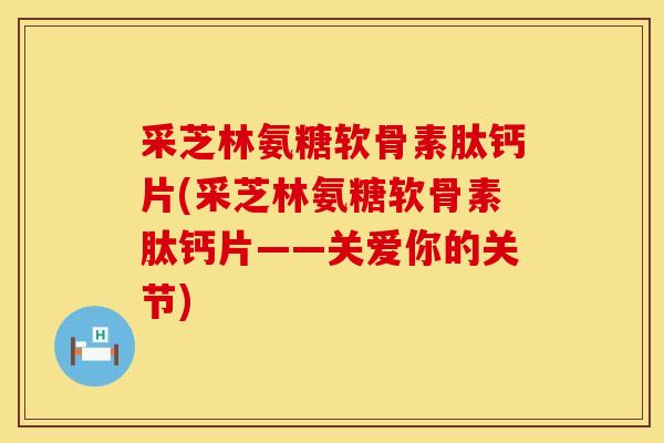 采芝林氨糖软骨素肽钙片(采芝林氨糖软骨素肽钙片——关爱你的关节)