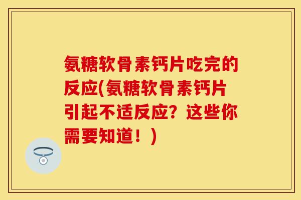 氨糖软骨素钙片吃完的反应(氨糖软骨素钙片引起不适反应？这些你需要知道！)