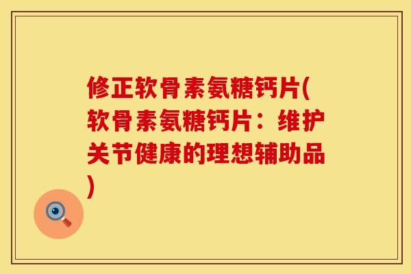 修正软骨素氨糖钙片(软骨素氨糖钙片：维护关节健康的理想辅助品)