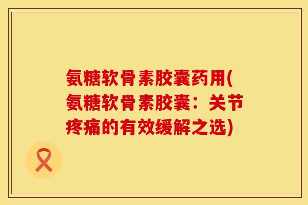氨糖软骨素胶囊药用(氨糖软骨素胶囊：关节疼痛的有效缓解之选)