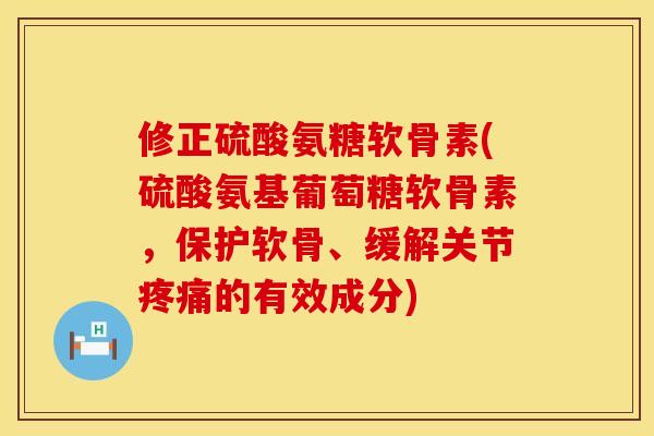 修正硫酸氨糖软骨素(硫酸氨基葡萄糖软骨素，保护软骨、缓解关节疼痛的有效成分)