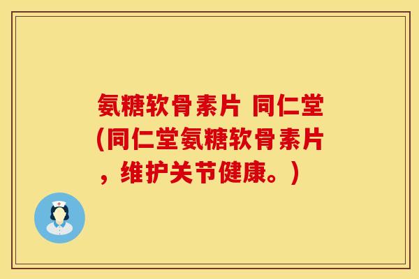 氨糖软骨素片 同仁堂(同仁堂氨糖软骨素片,维护关节健康。) 氨糖软骨素片 同仁堂(同仁堂氨糖软骨素片,维护关节健康。)