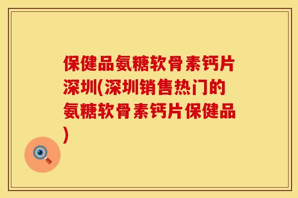 保健品氨糖软骨素钙片深圳(深圳销售热门的氨糖软骨素钙片保健品)