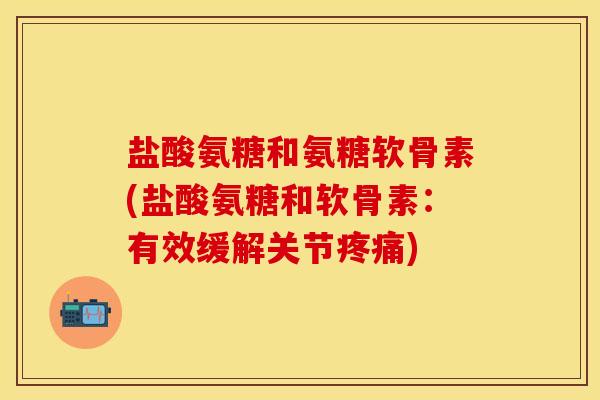 盐酸氨糖和氨糖软骨素(盐酸氨糖和软骨素：有效缓解关节疼痛)