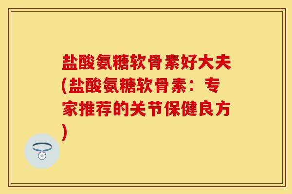 盐酸氨糖软骨素好大夫(盐酸氨糖软骨素：专家推荐的关节保健良方)