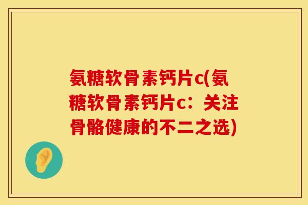 氨糖软骨素钙片c(氨糖软骨素钙片c：关注骨骼健康的不二之选)