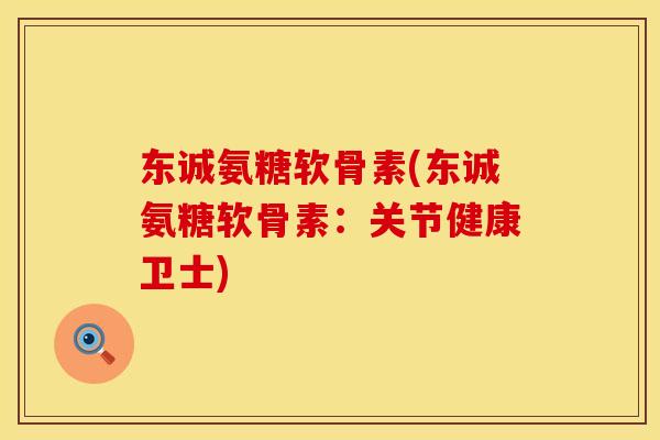东诚氨糖软骨素(东诚氨糖软骨素：关节健康卫士)