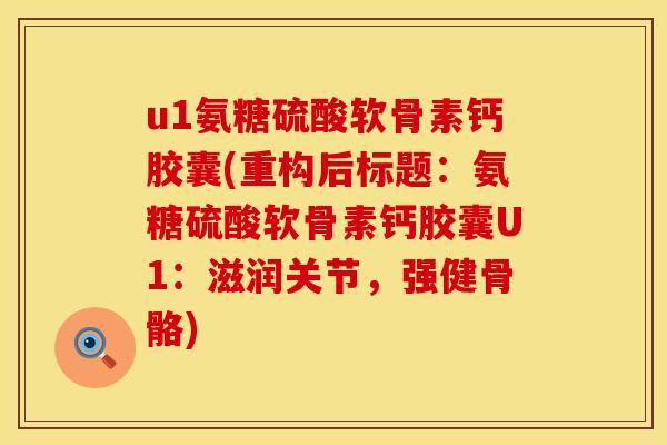 u1氨糖硫酸软骨素钙胶囊(重构后标题:氨糖硫酸软骨素钙胶囊U1:滋润关节,强健骨骼) u1氨糖硫酸软骨素钙胶囊(重构后标题:氨糖硫酸软骨素钙胶囊U1:滋润关节,强健骨骼)