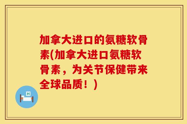 加拿大进口的氨糖软骨素(加拿大进口氨糖软骨素，为关节保健带来全球品质！)