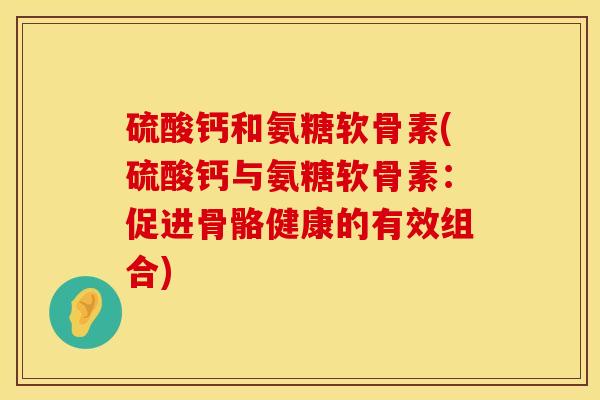 硫酸钙和氨糖软骨素(硫酸钙与氨糖软骨素：促进骨骼健康的有效组合)