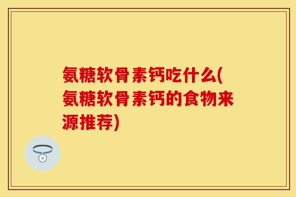 氨糖软骨素钙吃什么(氨糖软骨素钙的食物来源推荐)