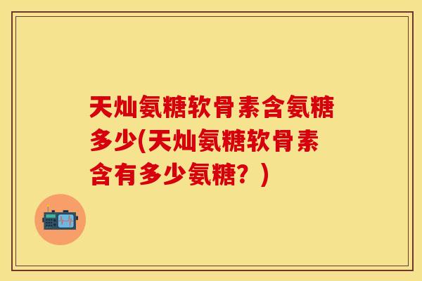 天灿氨糖软骨素含氨糖多少(天灿氨糖软骨素含有多少氨糖？)