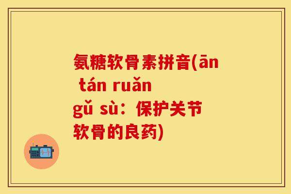 氨糖软骨素拼音(ān tán ruǎn gǔ sù:保护关节软骨的良药) 氨糖软骨素拼音(ān tán ruǎn gǔ sù:保护关节软骨的良药)
