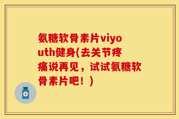 氨糖软骨素片viyouth健身(去关节疼痛说再见，试试氨糖软骨素片吧！)