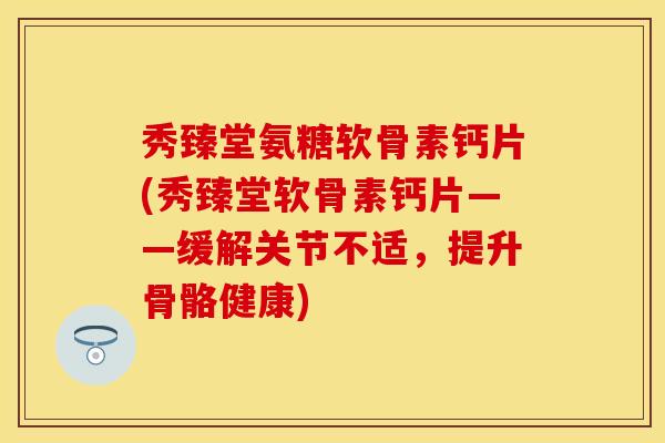 秀臻堂氨糖软骨素钙片(秀臻堂软骨素钙片——缓解关节不适，提升骨骼健康)