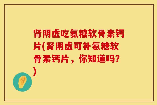 肾阴虚吃氨糖软骨素钙片(肾阴虚可补氨糖软骨素钙片,你知道吗?)