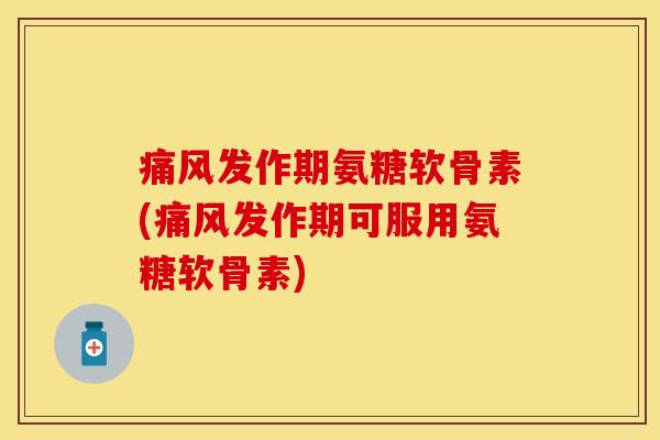 痛风发作期氨糖软骨素(痛风发作期可服用氨糖软骨素)