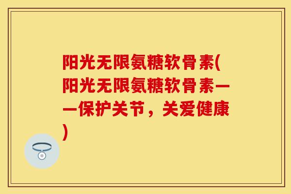 阳光无限氨糖软骨素(阳光无限氨糖软骨素——保护关节，关爱健康)