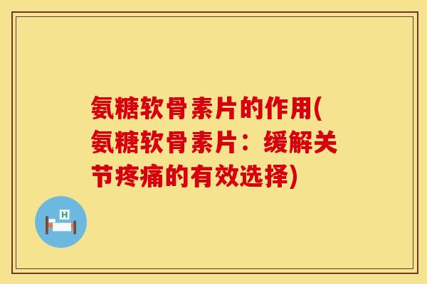 氨糖软骨素片的作用(氨糖软骨素片：缓解关节疼痛的有效选择)