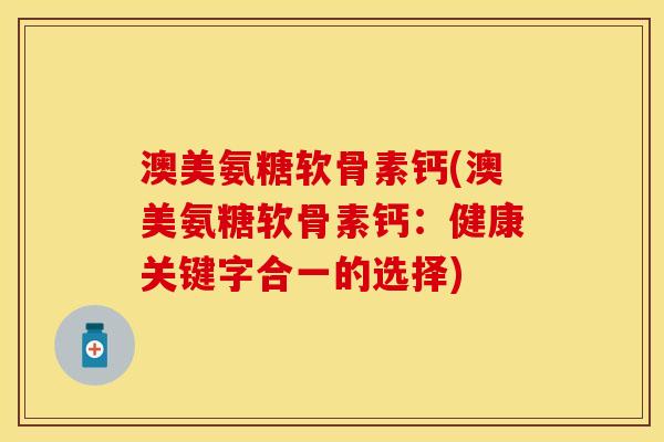 澳美氨糖软骨素钙(澳美氨糖软骨素钙：健康关键字合一的选择)