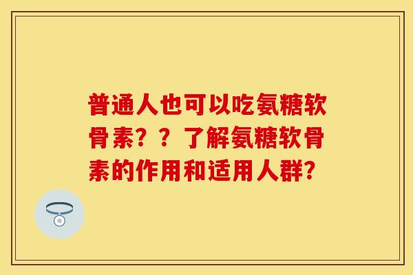 普通人也可以吃氨糖软骨素??了解氨糖软骨素的作用和适用人群? 普通人也可以吃氨糖软骨素??了解氨糖软骨素的作用和适用人群?