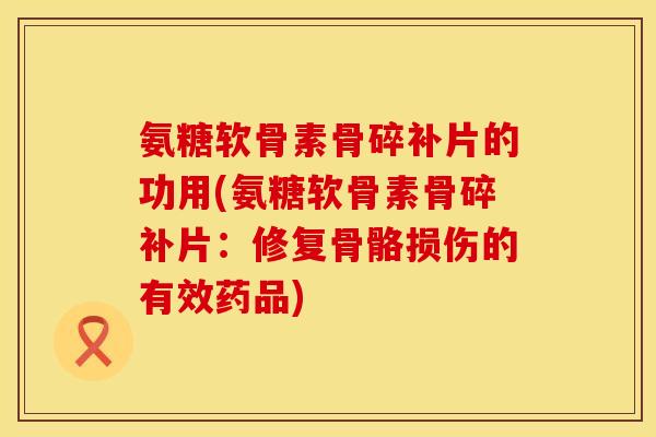 氨糖软骨素骨碎补片的功用(氨糖软骨素骨碎补片：修复骨骼损伤的有效药品)