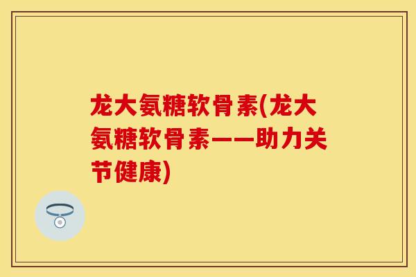 龙大氨糖软骨素(龙大氨糖软骨素——助力关节健康)
