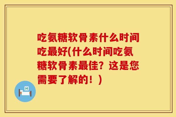吃氨糖软骨素什么时间吃最好(什么时间吃氨糖软骨素最佳？这是您需要了解的！)