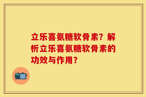 立乐喜氨糖软骨素？解析立乐喜氨糖软骨素的功效与作用？
