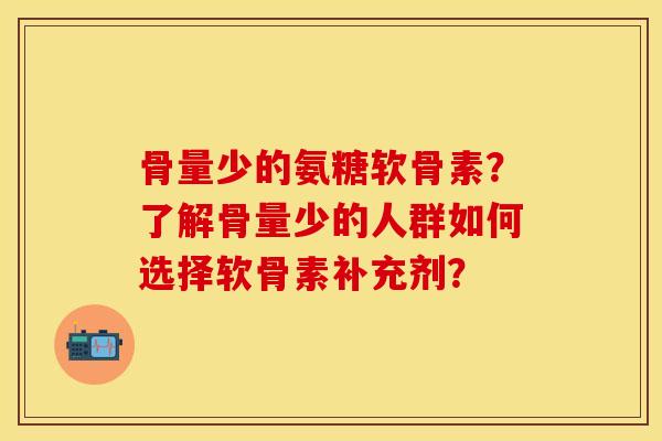 骨量少的氨糖软骨素？了解骨量少的人群如何选择软骨素补充剂？