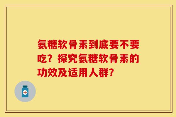 氨糖软骨素到底要不要吃？探究氨糖软骨素的功效及适用人群？
