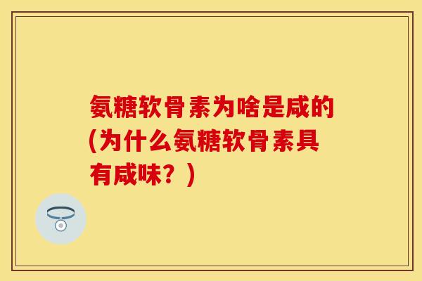 氨糖软骨素为啥是咸的(为什么氨糖软骨素具有咸味？)