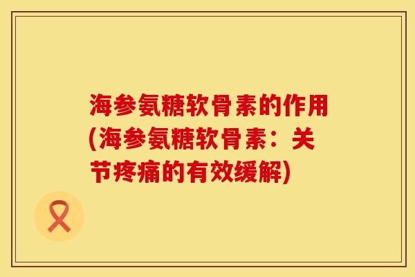 海参氨糖软骨素的作用(海参氨糖软骨素：关节疼痛的有效缓解)