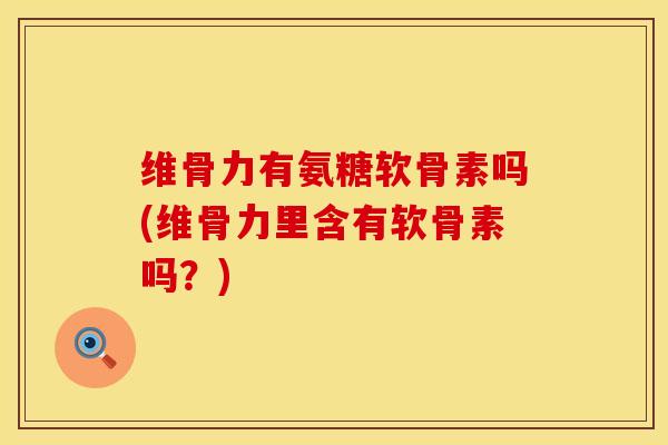 维骨力有氨糖软骨素吗(维骨力里含有软骨素吗?) 维骨力有氨糖软骨素吗(维骨力里含有软骨素吗?)