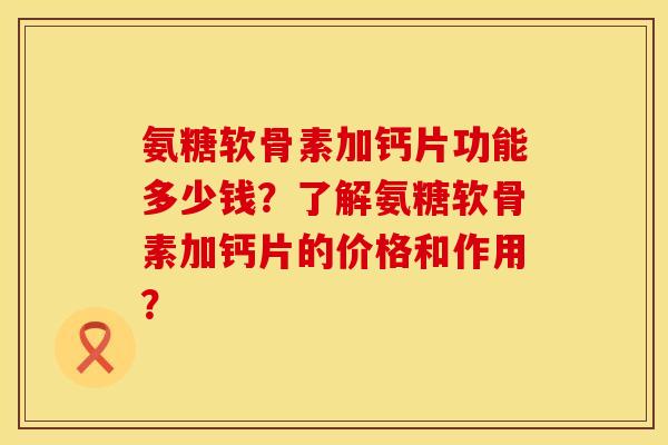 氨糖软骨素加钙片功能多少钱?了解氨糖软骨素加钙片的价格和作用? 氨糖软骨素加钙片功能多少钱?了解氨糖软骨素加钙片的价格和作用?