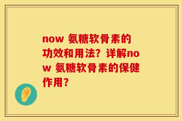 now 氨糖软骨素的功效和用法？详解now 氨糖软骨素的保健作用？