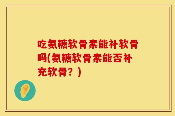 吃氨糖软骨素能补软骨吗(氨糖软骨素能否补充软骨？)