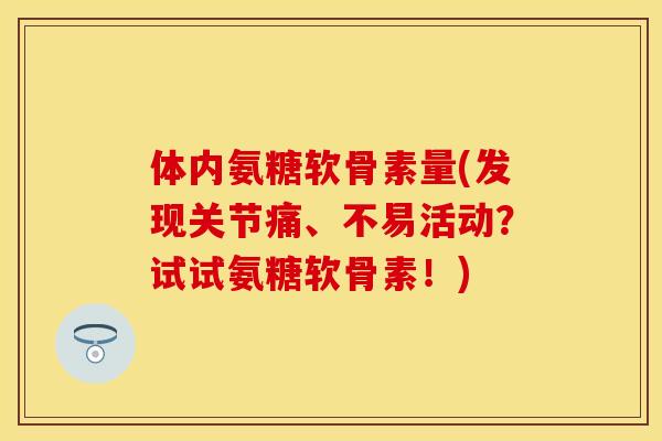 体内氨糖软骨素量(发现关节痛、不易活动？试试氨糖软骨素！)