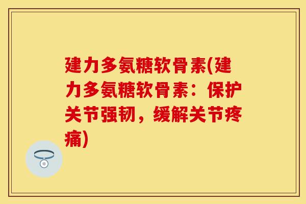 建力多氨糖软骨素(建力多氨糖软骨素：保护关节强韧，缓解关节疼痛)