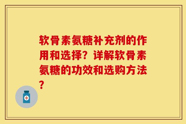 软骨素氨糖补充剂的作用和选择？详解软骨素氨糖的功效和选购方法？