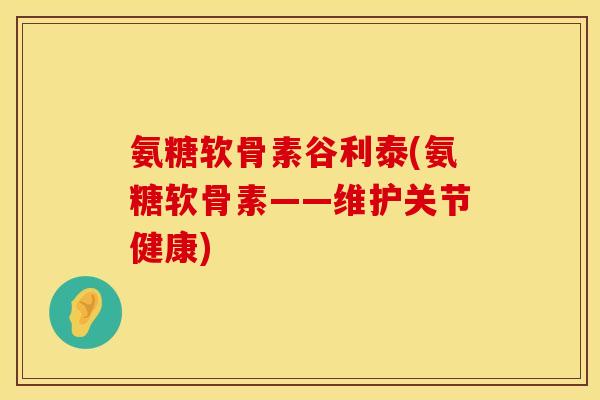 氨糖软骨素谷利泰(氨糖软骨素——维护关节健康) 氨糖软骨素谷利泰(氨糖软骨素——维护关节健康)