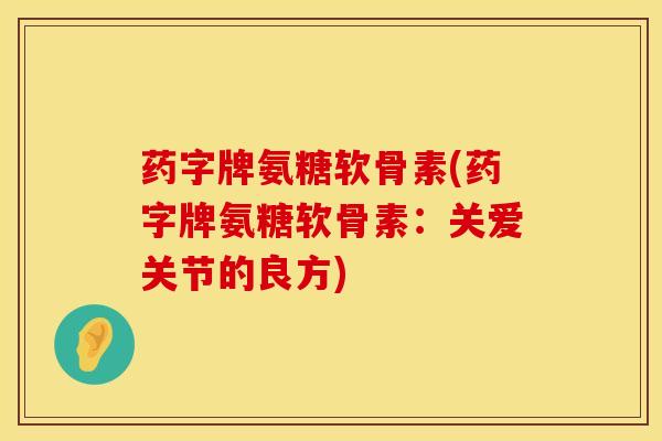 药字牌氨糖软骨素(药字牌氨糖软骨素：关爱关节的良方)