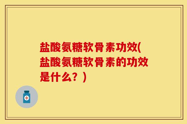 盐酸氨糖软骨素功效(盐酸氨糖软骨素的功效是什么？)