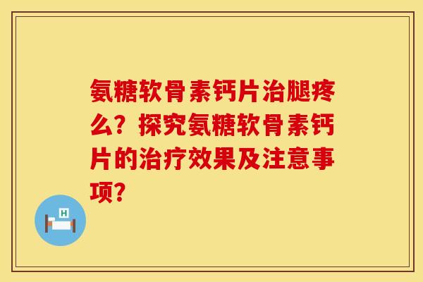 氨糖软骨素钙片腿疼么？探究氨糖软骨素钙片的效果及注意事项？