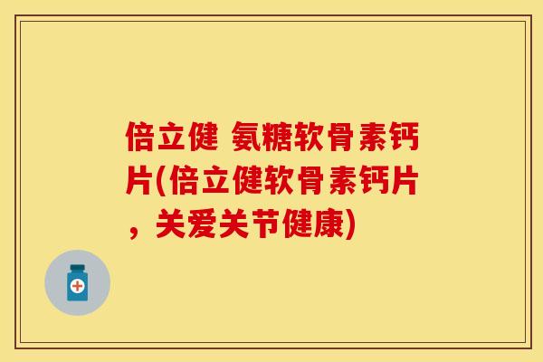 倍立健 氨糖软骨素钙片(倍立健软骨素钙片，关爱关节健康)